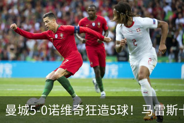 曼城5-0诺维奇狂造5球！马雷斯卡洗白，青训深度曝光